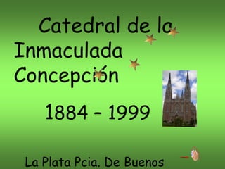 Catedral de la
Inmaculada
Concepción
1884 – 1999
La Plata Pcia. De Buenos
 