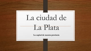 La ciudad de
La Plata
La capital de nuestra provincia
 