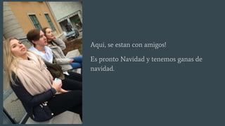 Aqui, se estan con amigos!
Es pronto Navidad y tenemos ganas de
navidad.
 