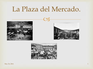 
May 24, 2014 1
La Plaza del Mercado.
 