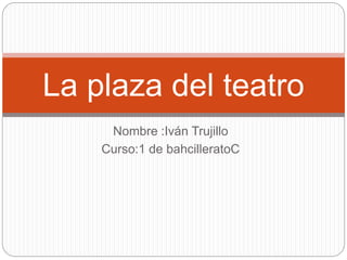 Nombre :Iván Trujillo
Curso:1 de bahcilleratoC
La plaza del teatro
 