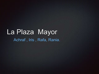 La Plaza Mayor
Achraf , Iris , Rafa, Rania.
 