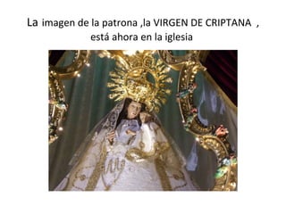 La imagen de la patrona ,la VIRGEN DE CRIPTANA ,
             está ahora en la iglesia
 
