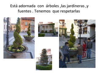 Está adornada con árboles ,las jardineras ,y
    fuentes . Tenemos que respetarlas
 