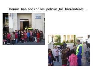 Hemos hablado con los policías ,los barrenderos…
 