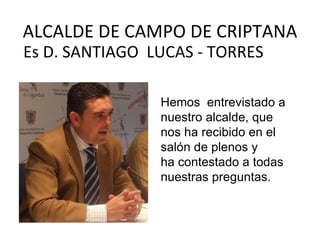 ALCALDE DE CAMPO DE CRIPTANA
Es D. SANTIAGO LUCAS - TORRES

                Hemos entrevistado a
                nuestro alcalde, que
                nos ha recibido en el
                salón de plenos y
                ha contestado a todas
                nuestras preguntas.
 
