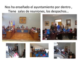 Nos ha enseñado el ayuntamiento por dentro ,
  Tiene salas de reuniones, los despachos…
 