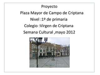 Proyecto
Plaza Mayor de Campo de Criptana
      Nivel :1º de primaria
  Colegio :Virgen de Criptana
  Semana Cultural ,mayo 2012
 