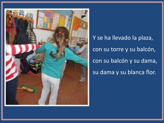 Y se ha llevado la plaza,
con su torre y su balcón,
con su balcón y su dama,
su dama y su blanca flor.
 