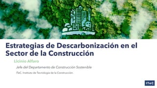 Estrategias de Descarbonización en el
Sector de la Construcción
Licinio Alfaro
Jefe del Departamento de Construcción Sostenible
ITeC. Instituto de Tecnología de la Construcción.
 