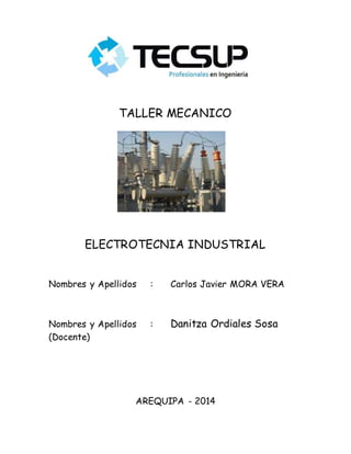 TALLER MECANICO
ELECTROTECNIA INDUSTRIAL
Nombres y Apellidos : Carlos Javier MORA VERA
Nombres y Apellidos : Danitza Ordiales Sosa
(Docente)
AREQUIPA - 2014
 