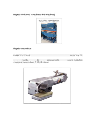 Plegadora hidráulico – mecánicas (hidramecánica)
Plegadora neumáticas
CARACTERÍSTICAS PRINCIPALES:
- bomba de accionamiento neumo-hidráulico;
- equipada con mordazas Ø 10-13-16 mm.
 