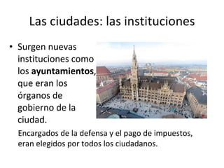 Las ciudades: las instituciones Surgen nuevas instituciones como los  ayuntamientos , que eran los órganos de gobierno de la ciudad. Encargados de la defensa y el pago de impuestos, eran elegidos por todos los ciudadanos. 