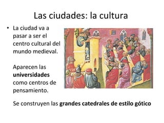 Las ciudades: la cultura  La ciudad va a pasar a ser el centro cultural del mundo medieval. Aparecen las  universidades  como centros de pensamiento. Se construyen las  grandes catedrales de estilo gótico 