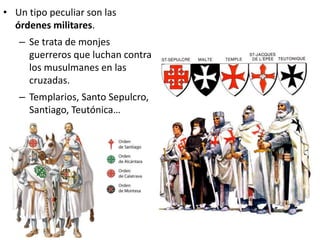 • Un tipo peculiar son las
órdenes militares.
– Se trata de monjes
guerreros que luchan contra
los musulmanes en las
cruzadas.
– Templarios, Santo Sepulcro,
Santiago, Teutónica…
 