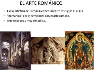 EL ARTE ROMÁNICO
• Estilo artístico de Europa Occidental entre los siglos XI al XIII.
• “Románico” por la semejanza con el arte romano.
• Arte religioso y muy simbólico.
 