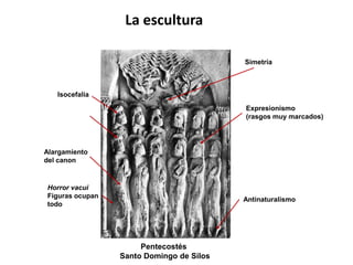 La escultura
Pentecostés
Santo Domingo de Silos
Alargamiento
del canon
Antinaturalismo
Expresionismo
(rasgos muy marcados)
Isocefalia
Simetría
Horror vacui
Figuras ocupan
todo
 