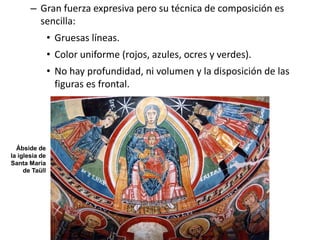 – Gran fuerza expresiva pero su técnica de composición es
sencilla:
• Gruesas líneas.
• Color uniforme (rojos, azules, ocres y verdes).
• No hay profundidad, ni volumen y la disposición de las
figuras es frontal.
Ábside de
la iglesia de
Santa María
de Taüll
 
