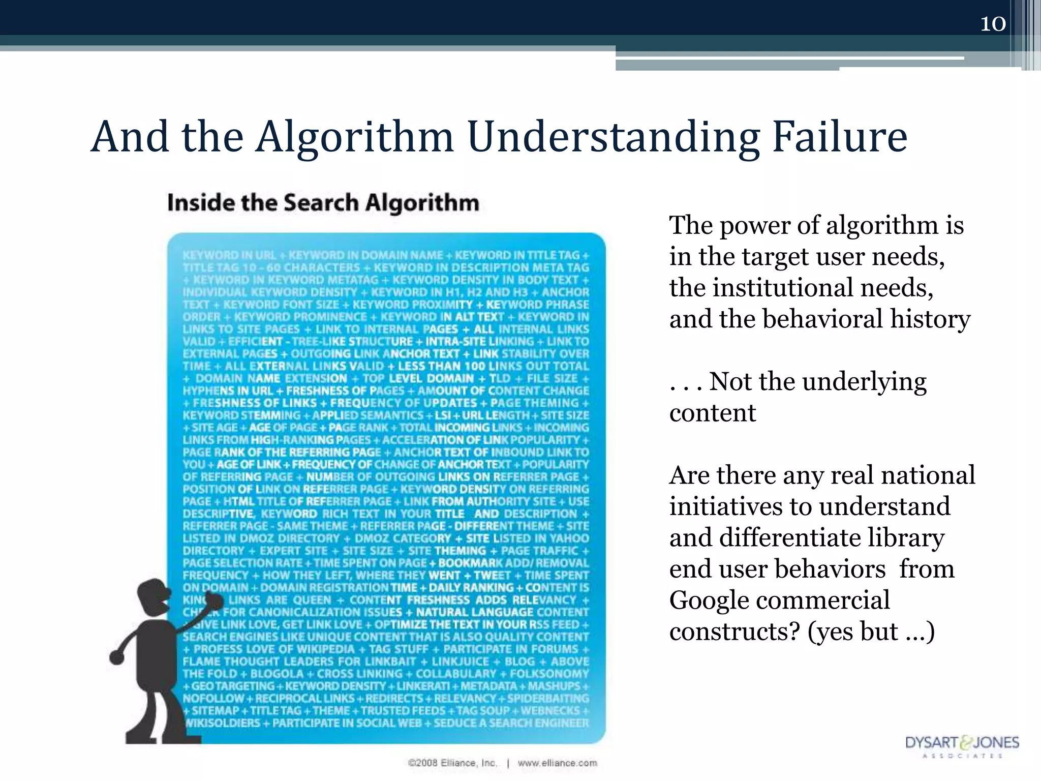 And the Algorithm Understanding Failure
10
The power of algorithm is
in the target user needs,
the institutional needs,
and the behavioral history
. . . Not the underlying
content
Are there any real national
initiatives to understand
and differentiate library
end user behaviors from
Google commercial
constructs? (yes but …)
 