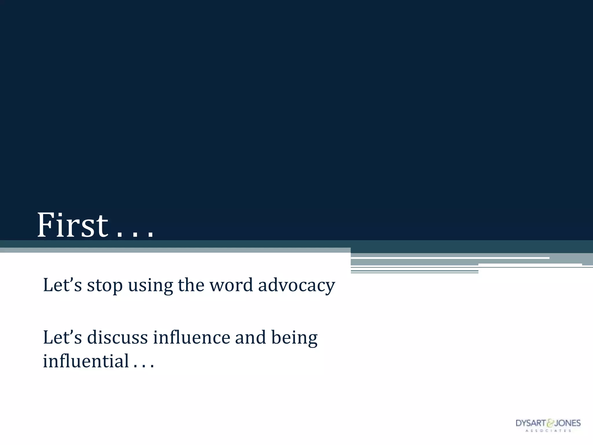 First . . .
Let’s stop using the word advocacy
Let’s discuss influence and being
influential . . .
 