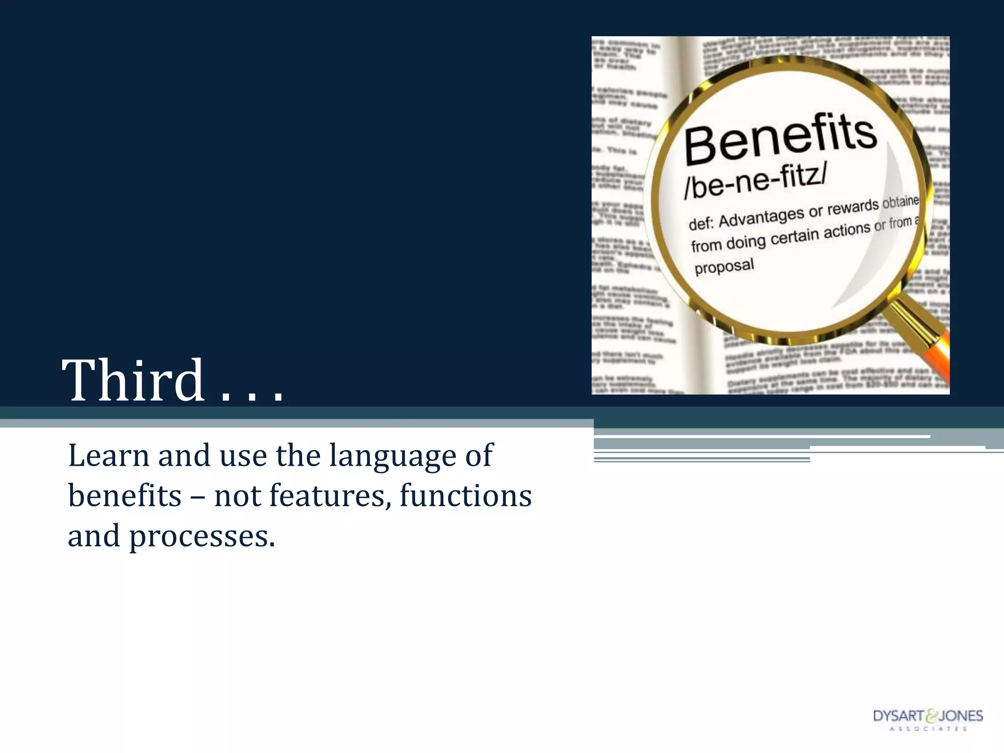 Third . . .
Learn and use the language of
benefits – not features, functions
and processes.
 