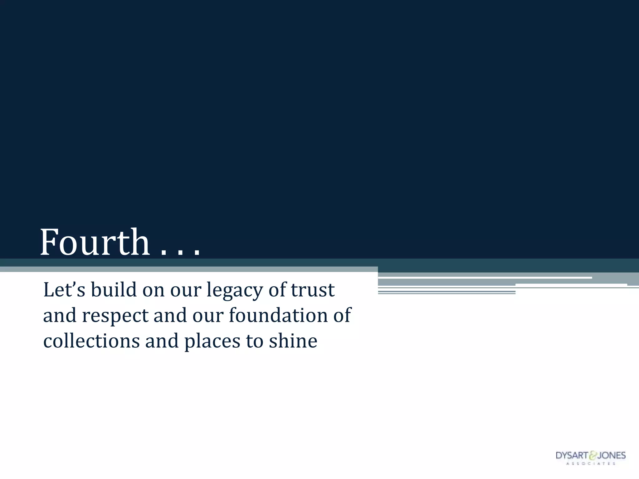 Fourth . . .
Let’s build on our legacy of trust
and respect and our foundation of
collections and places to shine
 