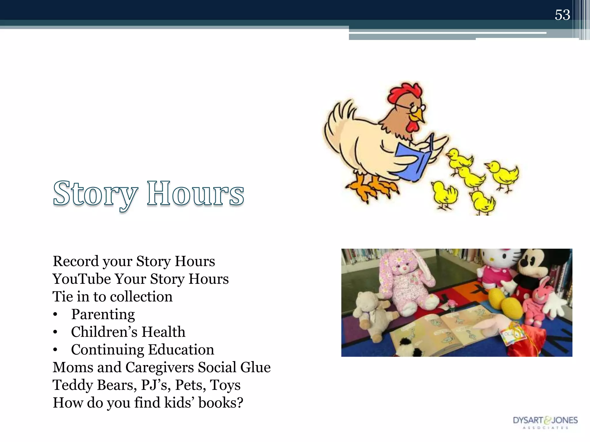 53
Record your Story Hours
YouTube Your Story Hours
Tie in to collection
• Parenting
• Children’s Health
• Continuing Education
Moms and Caregivers Social Glue
Teddy Bears, PJ’s, Pets, Toys
How do you find kids’ books?
 