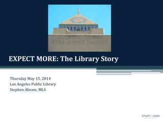 EXPECT MORE: The Library Story
Thursday May 15, 2014
Los Angeles Public Library
Stephen Abram, MLS
 