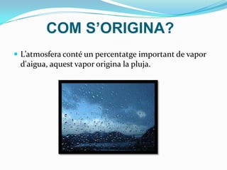 COM S’ORIGINA?
 L’atmosfera conté un percentatge important de vapor
 d'aigua, aquest vapor origina la pluja.
 