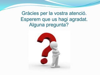 Gràcies per la vostra atenció.
Esperem que us hagi agradat.
   Alguna pregunta?
 