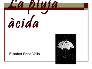 La pluja àcida Elisabet Soria Valls 