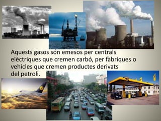 Aquests gasos són emesos per centrals
elèctriques que cremen carbó, per fàbriques o
vehicles que cremen productes derivats
del petroli.
 
