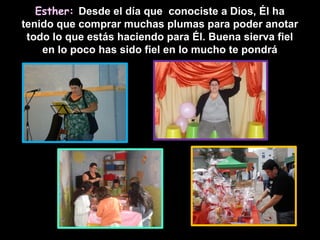 Esther: Desde el día que conociste a Dios, Él ha
tenido que comprar muchas plumas para poder anotar
 todo lo que estás haciendo para Él. Buena sierva fiel
    en lo poco has sido fiel en lo mucho te pondrá
 