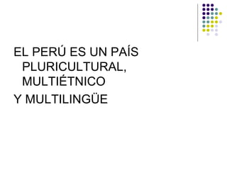 EL PERÚ ES UN PAÍS
 PLURICULTURAL,
 MULTIÉTNICO
Y MULTILINGÜE
 