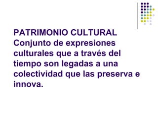 PATRIMONIO CULTURAL
Conjunto de expresiones
culturales que a través del
tiempo son legadas a una
colectividad que las preserva e
innova.
 