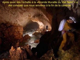 Après avoir mis l'échelle à la «Grande Muraille du Viet Nam" il a
    été constaté que nous arrivions à la fin de la caverne.
 