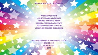 MANIPULACIÓN DE LA PÓLVORA
PRESENTADO POR:
JULIETH CAMILA INGUILAN
HERMEL MAURICIO REINA
ANDREA FERNANDA PUETATE
JEFFERSON HERNEY CUATIN
JONATHAN ANDRES GALINDRES
INSTITUCION EDUCATIVA GENARO LEÓN
GRADO: 6-4
GUACHUCAL
2016
 
