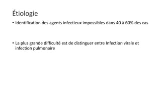 Étiologie
• Identification des agents infectieux impossibles dans 40 à 60% des cas
• La plus grande difficulté est de distinguer entre Infection virale et
infection pulmonaire
 