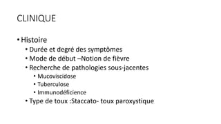 CLINIQUE
• Histoire
• Durée et degré des symptômes
• Mode de début –Notion de fièvre
• Recherche de pathologies sous-jacentes
• Mucoviscidose
• Tuberculose
• Immunodéficience
• Type de toux :Staccato- toux paroxystique
 