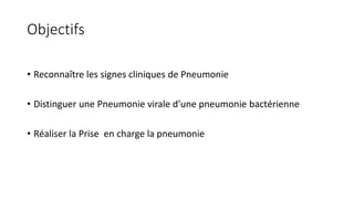 Objectifs
• Reconnaître les signes cliniques de Pneumonie
• Distinguer une Pneumonie virale d’une pneumonie bactérienne
• Réaliser la Prise en charge la pneumonie
 