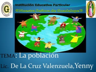 TEMA: La población 
Lic. De La Cruz Valenzuela,Yenny 
 