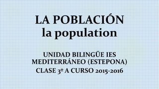 LA POBLACIÓN
la population
UNIDAD BILINGÜE IES
MEDITERRÁNEO (ESTEPONA)
CLASE 3º A CURSO 2015-2016
 