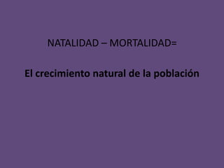 NATALIDAD – MORTALIDAD=
El crecimiento natural de la población
 
