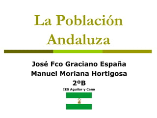 La Población Andaluza José Fco Graciano España Manuel Moriana Hortigosa 2ºB IES Aguilar y Cano 
