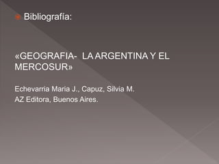  Bibliografía:
«GEOGRAFIA- LA ARGENTINA Y EL
MERCOSUR»
Echevarria Maria J., Capuz, Silvia M.
AZ Editora, Buenos Aires.
 