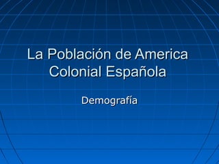 La Población de America
   Colonial Española
       Demografía
 