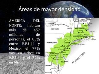 Áreas de mayor densidad AMERICA DEL NORTE: habitan más de 457 millones de personas, el 85% entre E.E.U.U y México, el 77% vive en urbes en E.E.U.U y el 74% en México. 