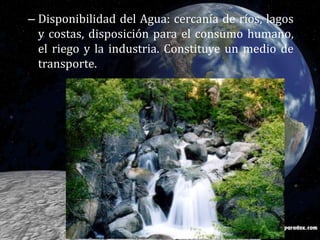 Disponibilidad del Agua: cercanía de ríos, lagos y costas, disposición para el consumo humano, el riego y la industria. Constituye un medio de transporte. 
