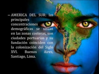 AMERICA DEL SUR: las principales concentraciones demográficas se sitúan en las zonas costeras, son ciudades portuarias y su fundación coinciden con la colonización del Siglo XVI. Buenos Aires, Santiago, Lima.