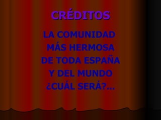 CRÉDITOS LA COMUNIDAD  MÁS HERMOSA DE TODA ESPAÑA Y DEL MUNDO ¿CUÁL SERÁ?... 